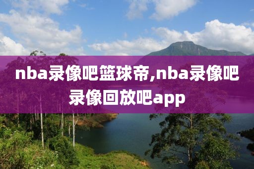nba录像吧篮球帝,nba录像吧录像回放吧app