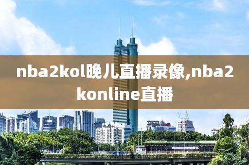 nba2kol晚儿直播录像,nba2konline直播