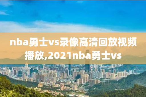 nba勇士vs录像高清回放视频播放,2021nba勇士vs