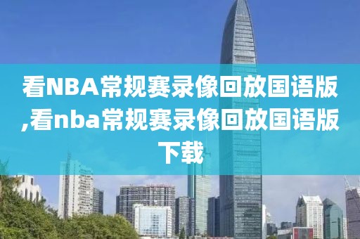 看NBA常规赛录像回放国语版,看nba常规赛录像回放国语版下载