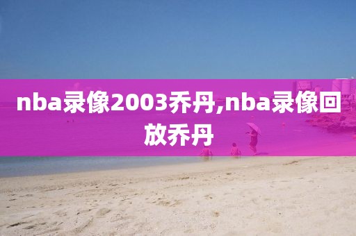 nba录像2003乔丹,nba录像回放乔丹