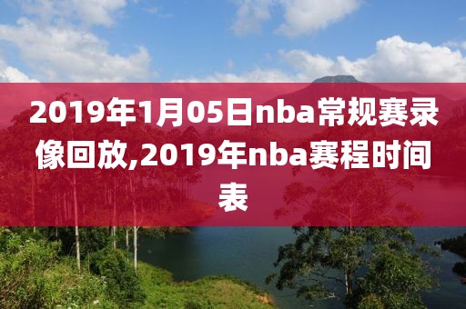 2019年1月05日nba常规赛录像回放,2019年nba赛程时间表