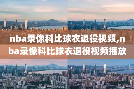nba录像科比球衣退役视频,nba录像科比球衣退役视频播放