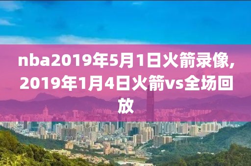 nba2019年5月1日火箭录像,2019年1月4日火箭vs全场回放