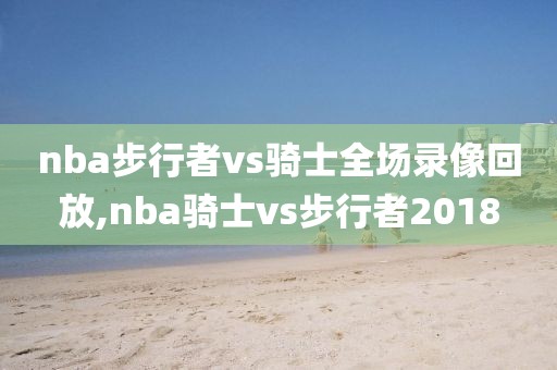 nba步行者vs骑士全场录像回放,nba骑士vs步行者2018