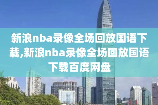 新浪nba录像全场回放国语下载,新浪nba录像全场回放国语下载百度网盘