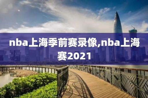 nba上海季前赛录像,nba上海赛2021