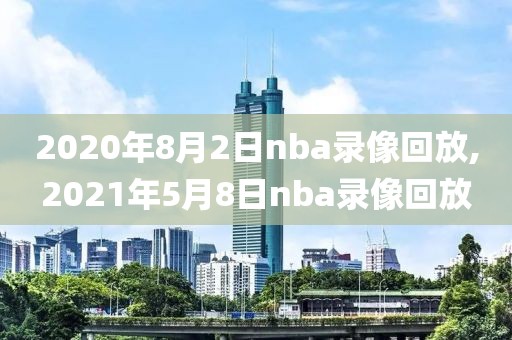 2020年8月2日nba录像回放,2021年5月8日nba录像回放
