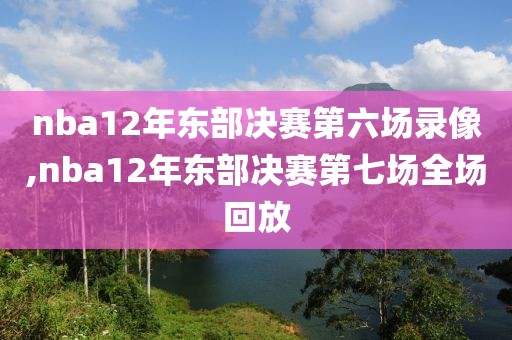 nba12年东部决赛第六场录像,nba12年东部决赛第七场全场回放