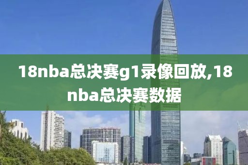 18nba总决赛g1录像回放,18nba总决赛数据