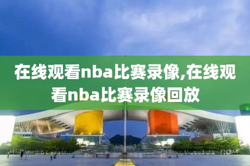 在线观看nba比赛录像,在线观看nba比赛录像回放