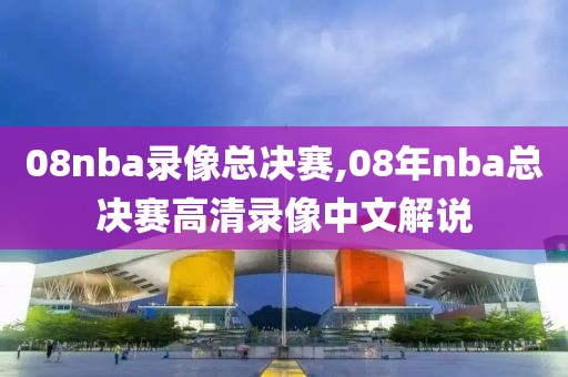 08nba录像总决赛,08年nba总决赛高清录像中文解说