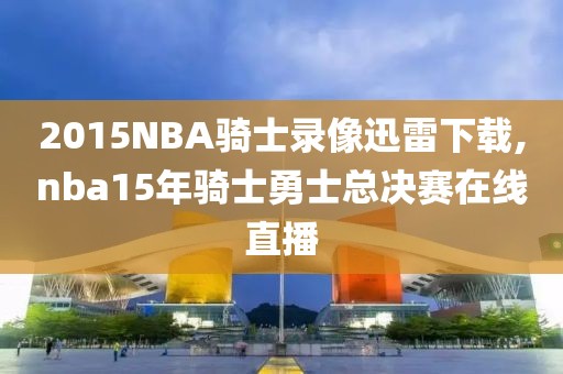 2015NBA骑士录像迅雷下载,nba15年骑士勇士总决赛在线直播