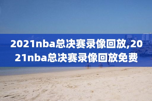 2021nba总决赛录像回放,2021nba总决赛录像回放免费