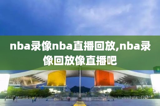 nba录像nba直播回放,nba录像回放像直播吧