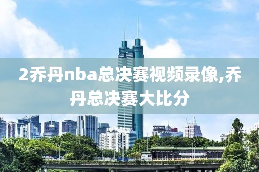 2乔丹nba总决赛视频录像,乔丹总决赛大比分