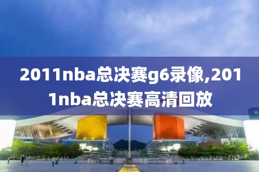 2011nba总决赛g6录像,2011nba总决赛高清回放