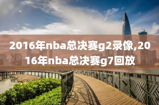 2016年nba总决赛g2录像,2016年nba总决赛g7回放