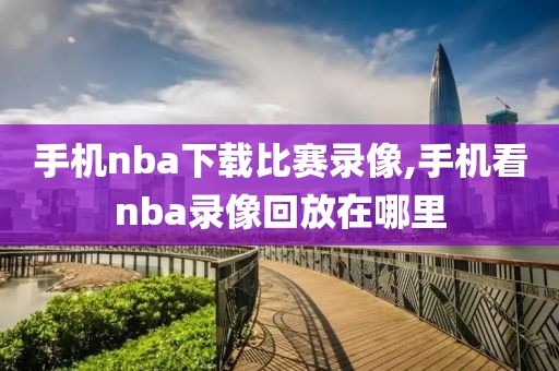 手机nba下载比赛录像,手机看nba录像回放在哪里