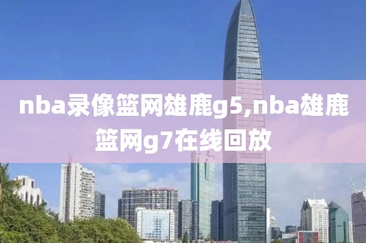 nba录像篮网雄鹿g5,nba雄鹿篮网g7在线回放