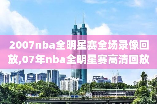 2007nba全明星赛全场录像回放,07年nba全明星赛高清回放