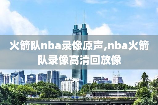 火箭队nba录像原声,nba火箭队录像高清回放像 火箭队nba录像原声,nba火箭队录像高清回放像