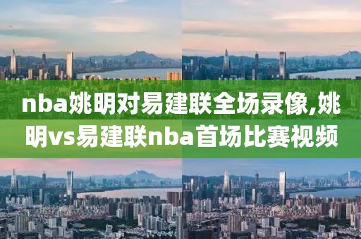 nba姚明对易建联全场录像,姚明vs易建联nba首场比赛视频