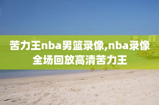 苦力王nba男篮录像,nba录像全场回放高清苦力王