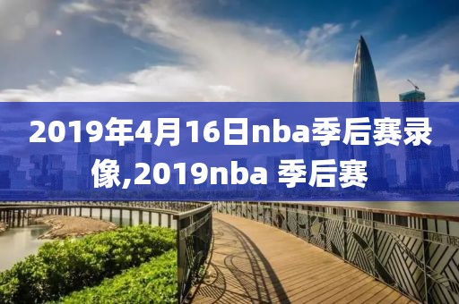 2019年4月16日nba季后赛录像,2019nba 季后赛