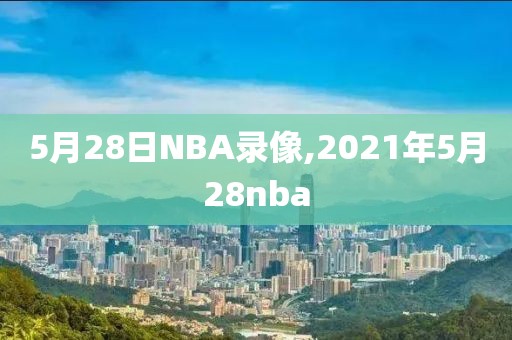 5月28日NBA录像,2021年5月28nba