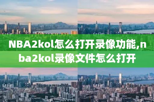 NBA2kol怎么打开录像功能,nba2kol录像文件怎么打开 NBA2kol怎么打开录像功能,nba2kol录像文件怎么打开