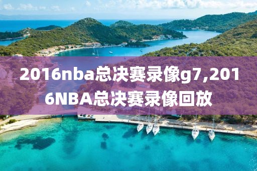 2016nba总决赛录像g7,2016NBA总决赛录像回放