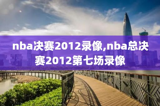 nba决赛2012录像,nba总决赛2012第七场录像