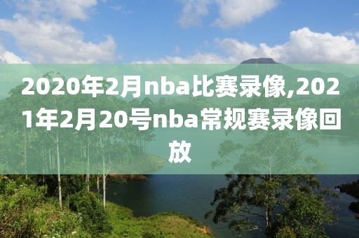 2020年2月nba比赛录像,2021年2月20号nba常规赛录像回放