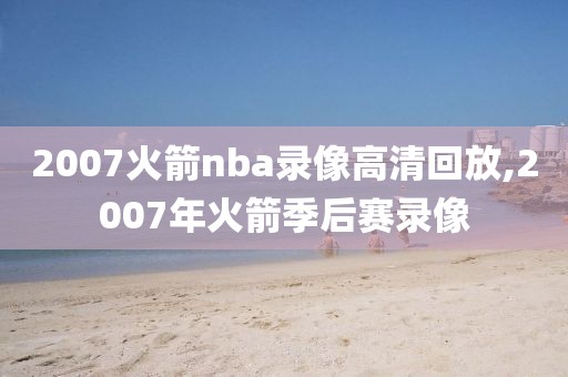2007火箭nba录像高清回放,2007年火箭季后赛录像