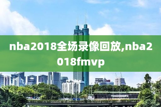 nba2018全场录像回放,nba2018fmvp