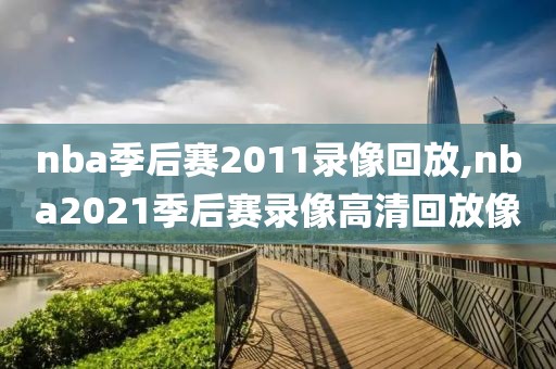 nba季后赛2011录像回放,nba2021季后赛录像高清回放像 nba季后赛2011录像回放,nba2021季后赛录像高清回放像