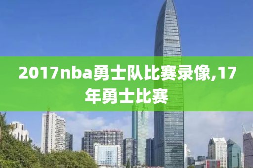 2017nba勇士队比赛录像,17年勇士比赛