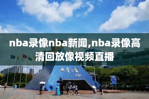 nba录像nba新闻,nba录像高清回放像视频直播