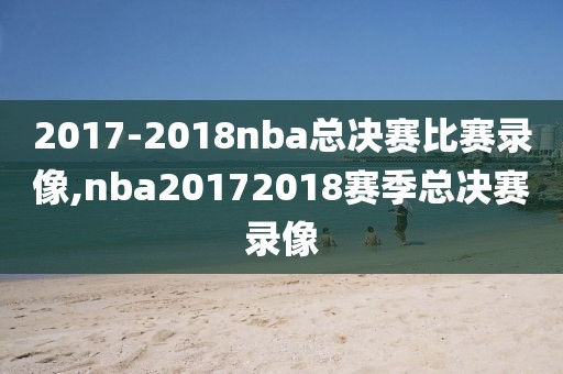 2017-2018nba总决赛比赛录像,nba20172018赛季总决赛录像