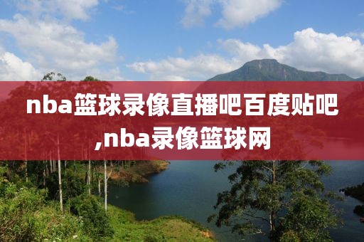 nba篮球录像直播吧百度贴吧,nba录像篮球网 nba篮球录像直播吧百度贴吧,nba录像篮球网