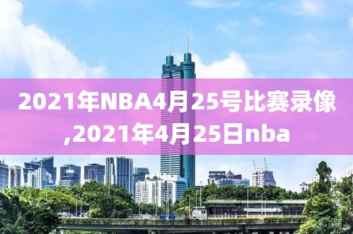2021年NBA4月25号比赛录像,2021年4月25日nba