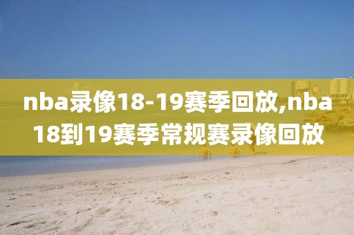 nba录像18-19赛季回放,nba18到19赛季常规赛录像回放