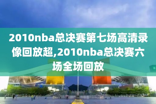 2010nba总决赛第七场高清录像回放超,2010nba总决赛六场全场回放