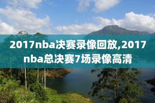 2017nba决赛录像回放,2017nba总决赛7场录像高清 2017nba决赛录像回放,2017nba总决赛7场录像高清