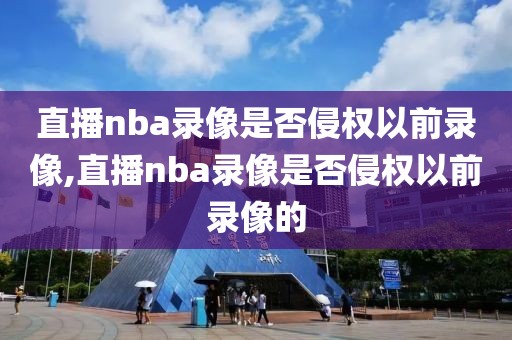 直播nba录像是否侵权以前录像,直播nba录像是否侵权以前录像的