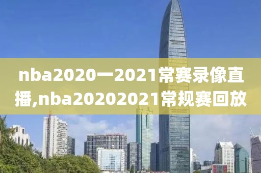 nba2020一2021常赛录像直播,nba20202021常规赛回放