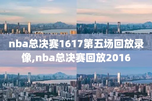 nba总决赛1617第五场回放录像,nba总决赛回放2016