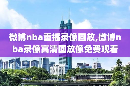 微博nba重播录像回放,微博nba录像高清回放像免费观看