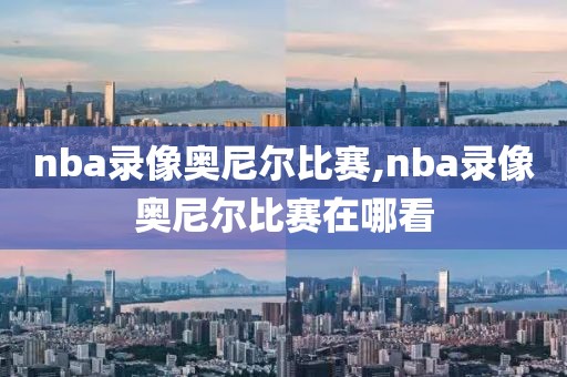 nba录像奥尼尔比赛,nba录像奥尼尔比赛在哪看 nba录像奥尼尔比赛,nba录像奥尼尔比赛在哪看